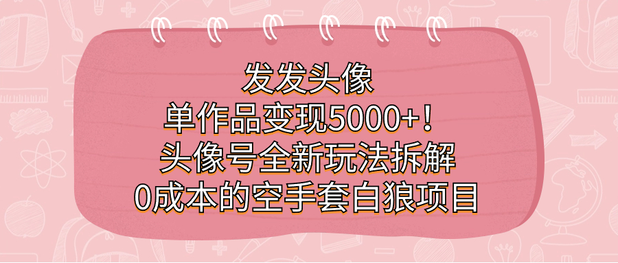 发发头像，单作品变现5000+！头像号全新玩法拆解，0成本的空手套白狼项目_酷乐网