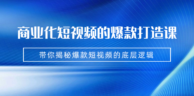 商业化短视频的爆款打造课：手把手带你揭秘爆款短视频的底层逻辑（9节课）_酷乐网