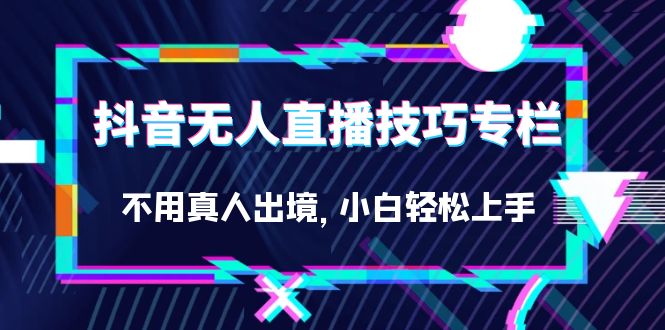 抖音无人直播技巧专栏，不用真人出境，小白轻松上手（27节）_酷乐网