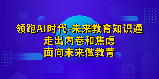 领跑·AI时代-未来教育·知识通：走出内卷和焦虑，面向未来做教育_酷乐网