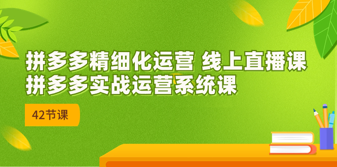 2023年8月新课-拼多多精细化运营 线上直播课：拼多多实战运营系统课-42节_酷乐网