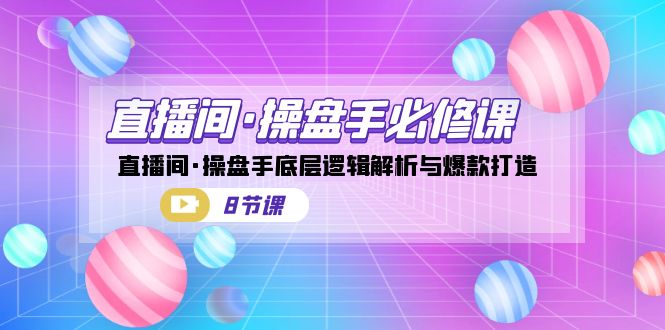 直播间·操盘手必修课：直播间·操盘手底层逻辑解析与爆款打造（8节课）_酷乐网