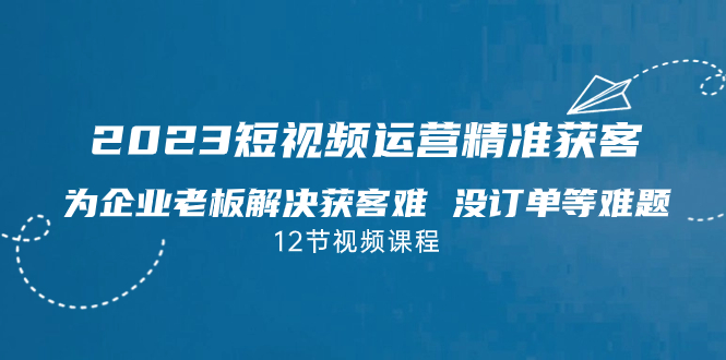 2023短视频·运营精准获客，为企业老板解决获客难 没订单等难题（12节课）_酷乐网