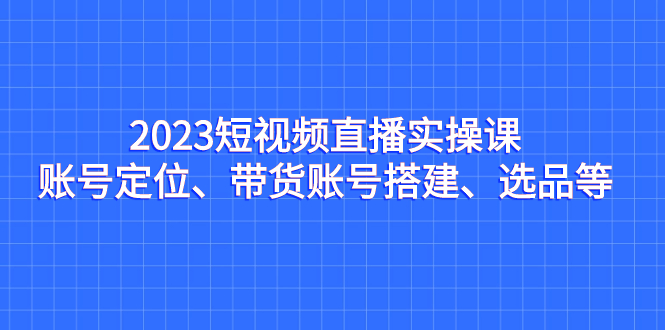 2023短视频直播实操课，账号定位、带货账号搭建、选品等_酷乐网