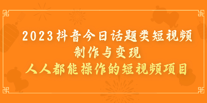 2023抖音今日话题类短视频制作与变现，人人都能操作的短视频项目_酷乐网