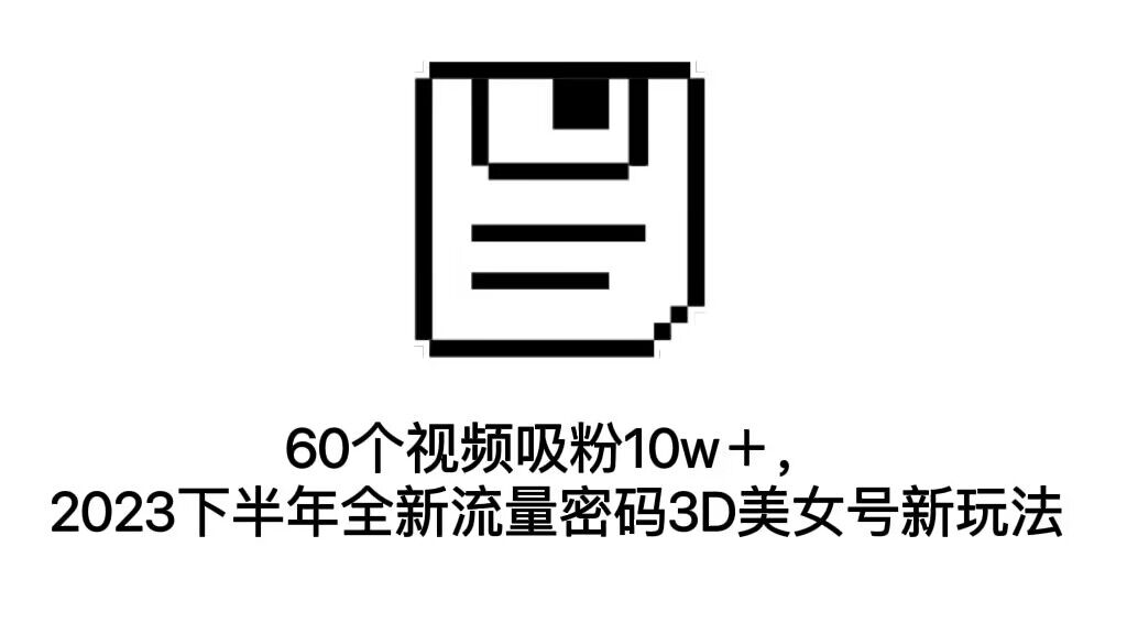 60个视频吸粉10w＋，2023下半年全新流量密码3D美女号新玩法（教程+资源）_酷乐网