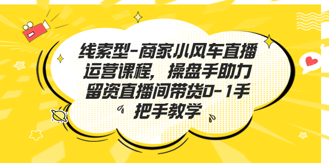 线索型-商家小风车直播运营课程，操盘手助力留资直播间带货0-1手把手教学_酷乐网