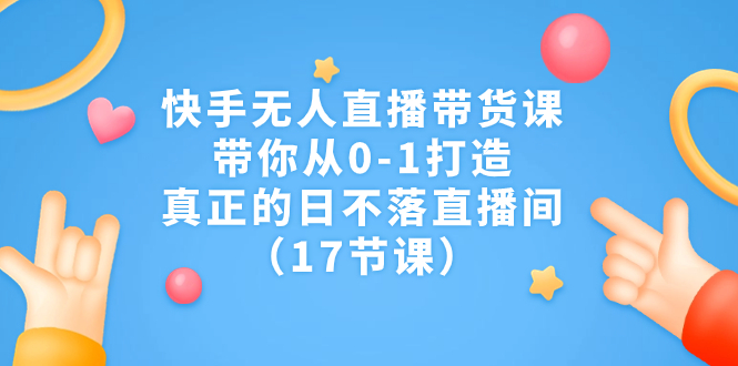 快手无人直播带货课，带你从0-1打造，真正的日不落直播间（17节课）_酷乐网