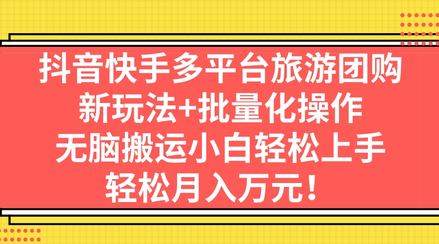 抖音快手多平台旅游团购，新玩法+批量化操作，无脑搬运小白轻松上手，轻…_酷乐网