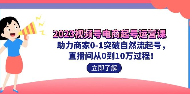 2023视频号-电商起号运营课 助力商家0-1突破自然流起号 直播间从0到10w过程_酷乐网