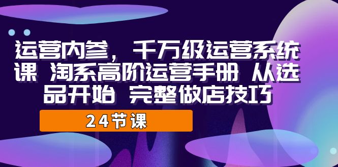 运营·内参 千万级·运营系统课 淘系高阶运营手册 从选品开始 完整做店技巧_酷乐网