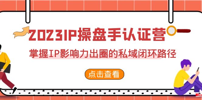 2023·IP操盘手·认证营·第2期，掌握IP影响力出圈的私域闭环路径（35节）_酷乐网