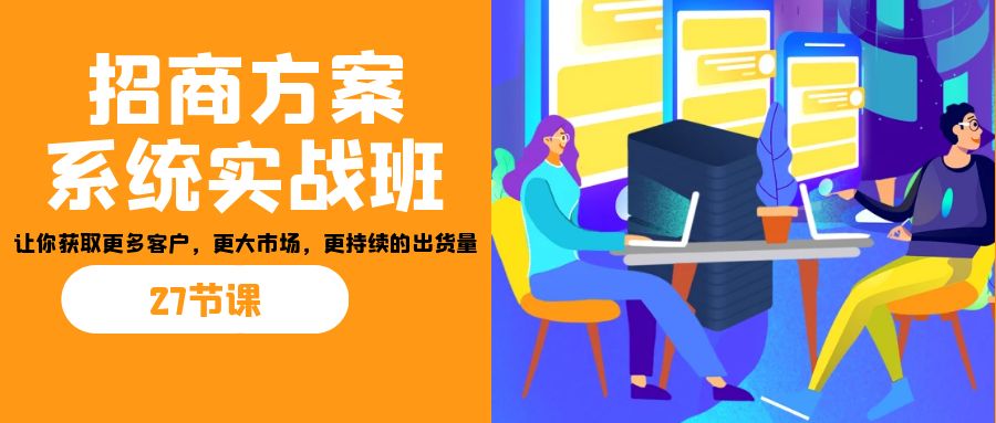 招商·方案系统实战班：让你获取更多客户，更大市场，更持续的出货量(27节)_酷乐网