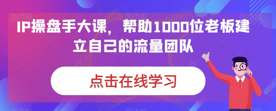 IP-操盘手大课，帮助1000位老板建立自己的流量团队（13节课）_酷乐网