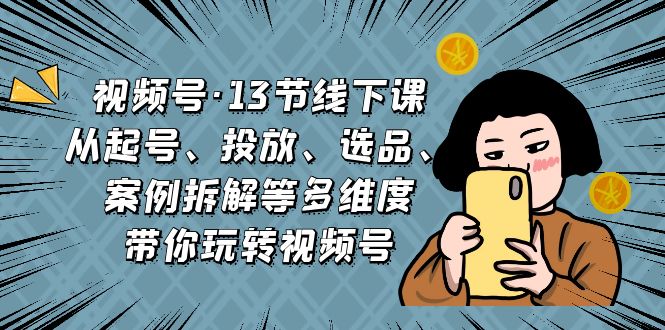 视频号·13节线下课，从起号、投放、选品、案例拆解等多维度带你玩转视频号_酷乐网