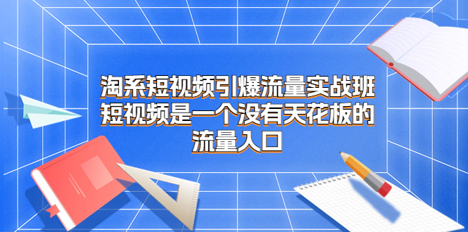 淘系短视频引爆流量实战班，短视频是一个没有天花板的流量入口_酷乐网