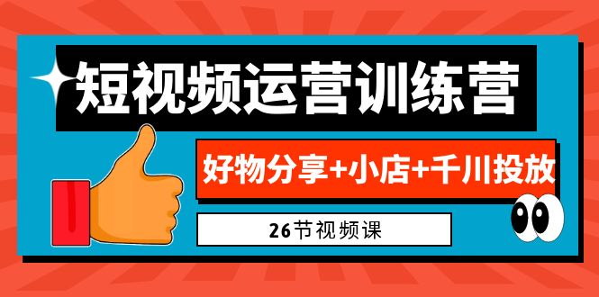 0基础短视频运营训练营：好物分享+小店+千川投放（26节视频课）_酷乐网