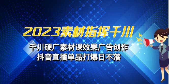 2023素材 指挥千川，千川硬广素材课效果广告创作，抖音直播单品打爆日不落_酷乐网