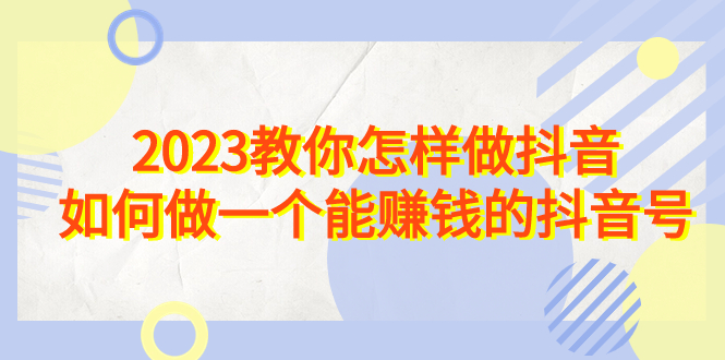 2023教你怎样做抖音，如何做一个能赚钱的抖音号（22节课）_酷乐网