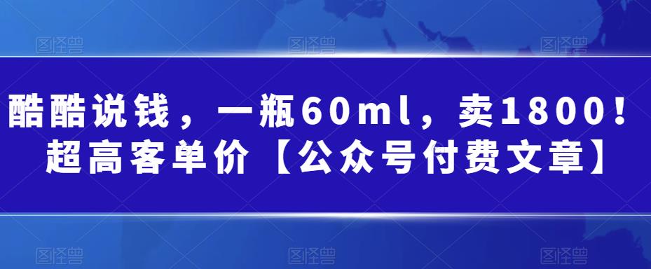 酷酷说钱，一瓶60ml，卖1800！|超高客单价【公众号付费文章】_酷乐网