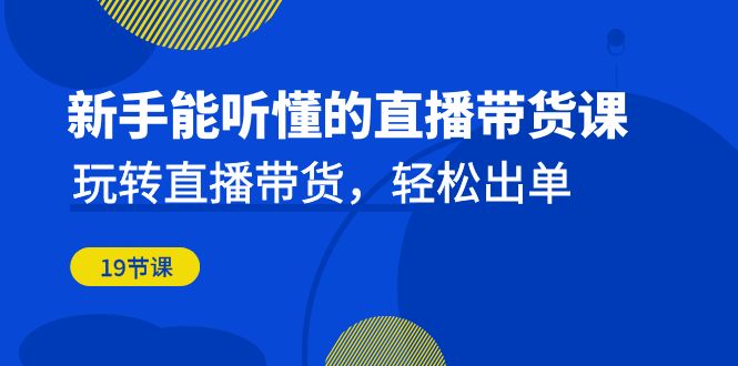 新手能听懂的直播带货课：玩转直播带货，轻松出单（19节课）_酷乐网