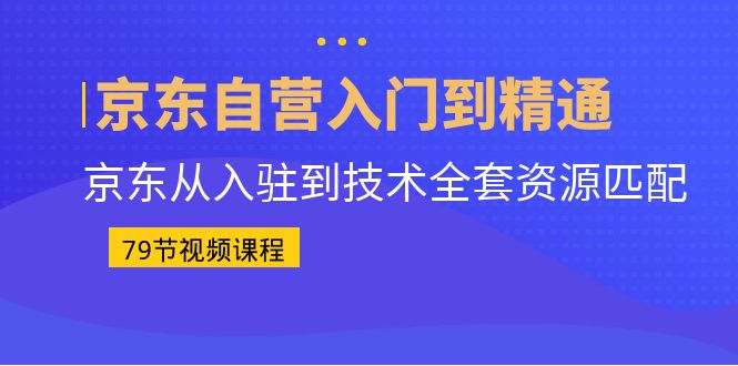 京东自营入门到精通：京东从入驻到技术全套资源匹配（79节课）_酷乐网