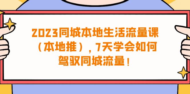 2023同城本地生活·流量课（本地推），7天学会如何驾驭同城流量（31节课）_酷乐网