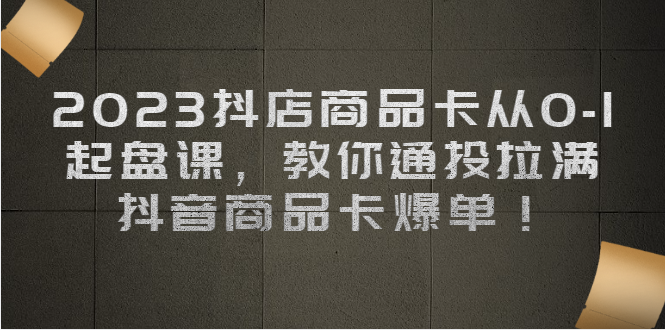 2023抖店商品卡从0-1 起盘课，教你通投拉满，抖音商品卡爆单！_酷乐网