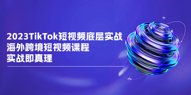 2023TikTok-短视频底层实战，海外跨境短视频课程，实战即真理_酷乐网