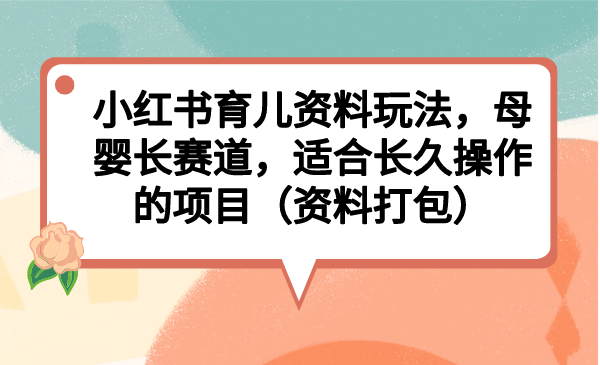 小红书育儿资料玩法，母婴长赛道，适合长久操作的项目（资料打包）_酷乐网