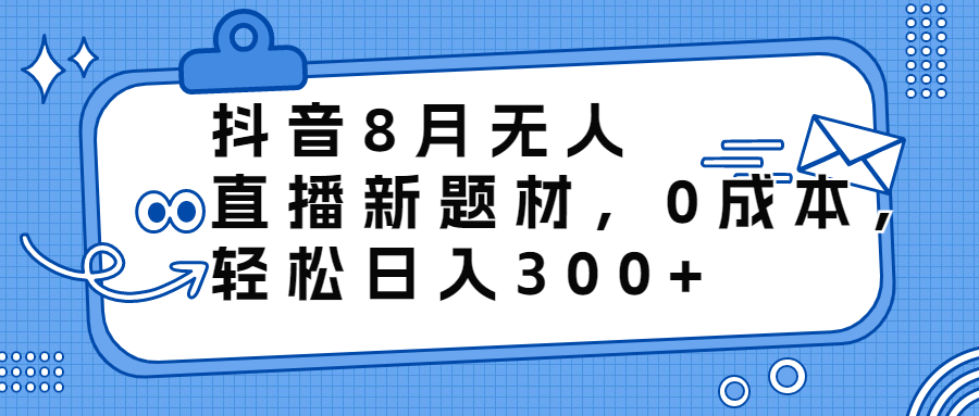 抖音8月无人直播新题材，0成本，轻松日入300+_酷乐网