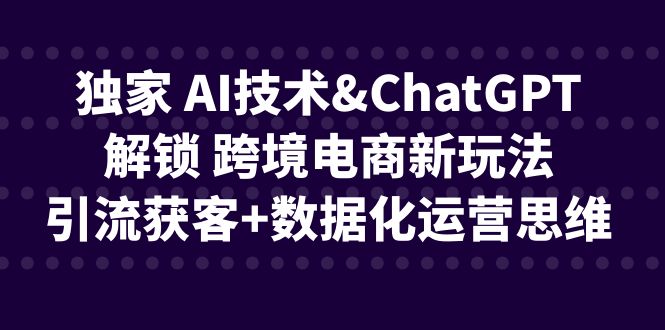 独家 AI技术&ChatGPT解锁 跨境电商新玩法，引流获客+数据化运营思维_酷乐网