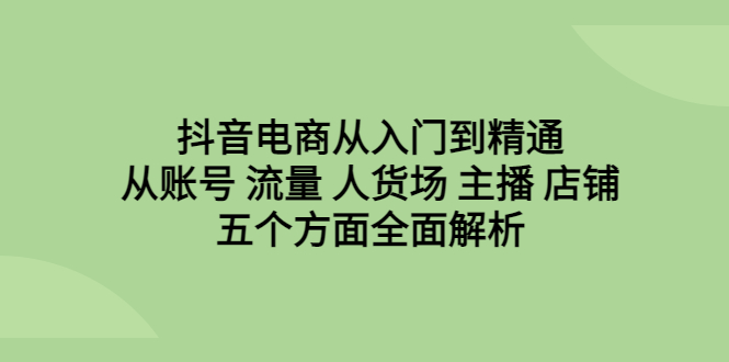 抖音电商从入门到精通，从账号 流量 人货场 主播 店铺五个方面全面解析_酷乐网