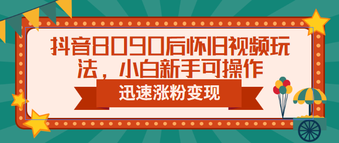 抖音8090后怀旧视频玩法，小白新手可操作，迅速涨粉变现（教程+素材）_酷乐网