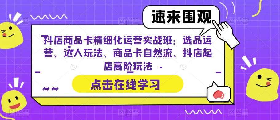 抖店商品卡精细化运营实操班：选品运营、达人玩法、商品卡自然流、抖店起店_酷乐网