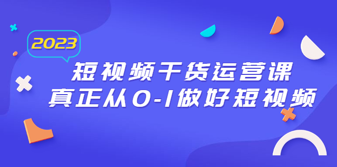 2023短视频干货·运营课，真正从0-1做好短视频（30节课）_酷乐网