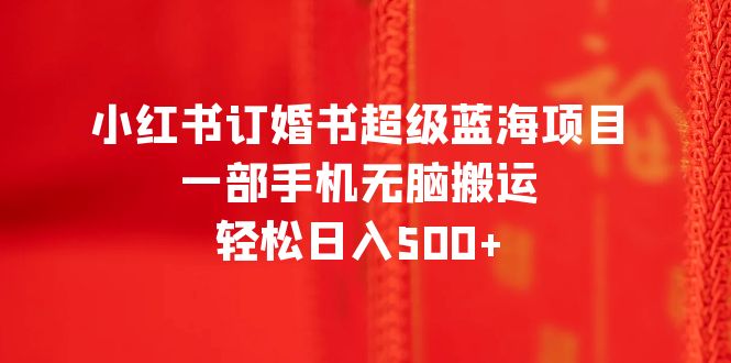 小红书订婚书超级蓝海项目，一部手机无脑搬运，轻松日入500+_酷乐网