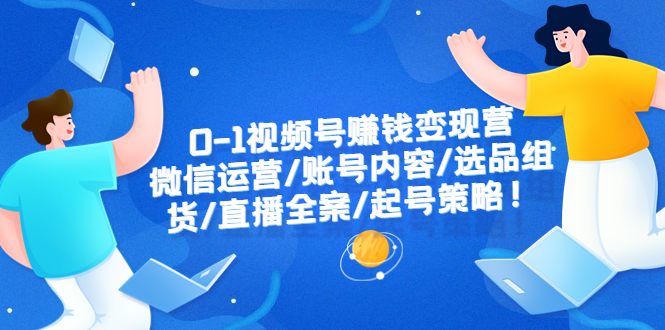 0-1视频号赚钱变现营：微信运营-账号内容-选品组货-直播全案-起号策略！_酷乐网