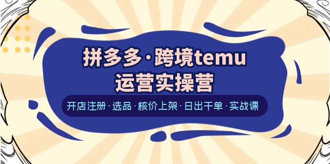 拼多多·跨境temu运营实操营：开店注册·选品·核价上架·日出千单·实战课_酷乐网