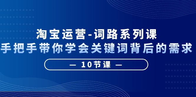 淘宝运营-词路系列课：手把手带你学会关键词背后的需求（10节课）_酷乐网