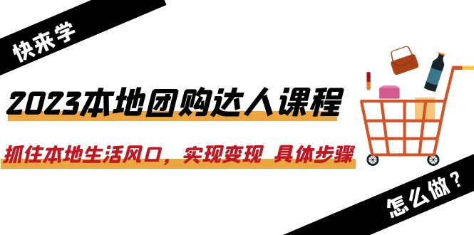 2023本地团购达人课程：抓住本地生活风口，实现变现  具体步骤（22节课）_酷乐网