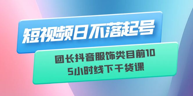 短视频日不落起号【6月11线下课】团长抖音服饰类目前10 5小时线下干货课_酷乐网