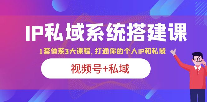 IP私域 系统搭建课，视频号+私域 1套 体系 3大课程，打通你的个人ip私域_酷乐网