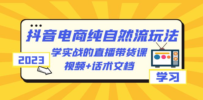 2023抖音电商·纯自然流玩法：学实战的直播带货课，视频+话术文档_酷乐网