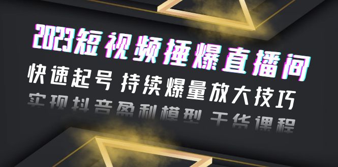 2023短视频捶爆直播间：快速起号 持续爆量放大技巧 实现抖音盈利模型 干货_酷乐网