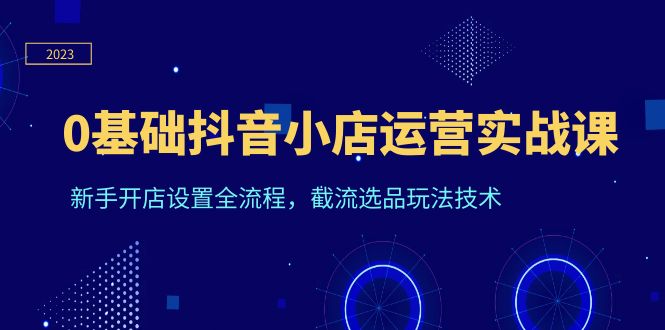 0基础抖音小店运营实战课，新手开店设置全流程，截流选品玩法技术_酷乐网