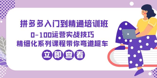 2023拼多多入门到精通培训班：0-100运营实战技巧 精细化系列课带你弯道超车_酷乐网