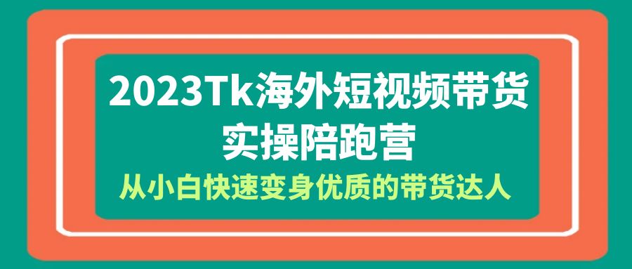 2023-Tk海外短视频带货-实操陪跑营，从小白快速变身优质的带货达人！_酷乐网