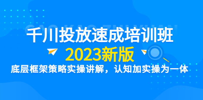 千川投放速成培训班【2023新版】底层框架策略实操讲解，认知加实操为一体_酷乐网