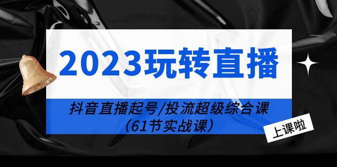 2023玩转直播线上课：抖音直播起号-投流超级干货（61节实战课）_酷乐网